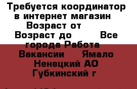 Требуется координатор в интернет-магазин › Возраст от ­ 20 › Возраст до ­ 40 - Все города Работа » Вакансии   . Ямало-Ненецкий АО,Губкинский г.